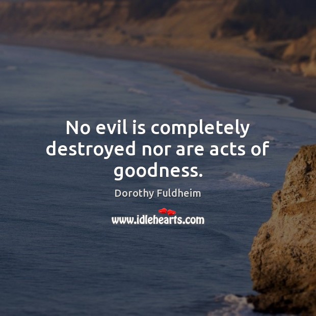 No evil is completely destroyed nor are acts of goodness. Dorothy Fuldheim Picture Quote