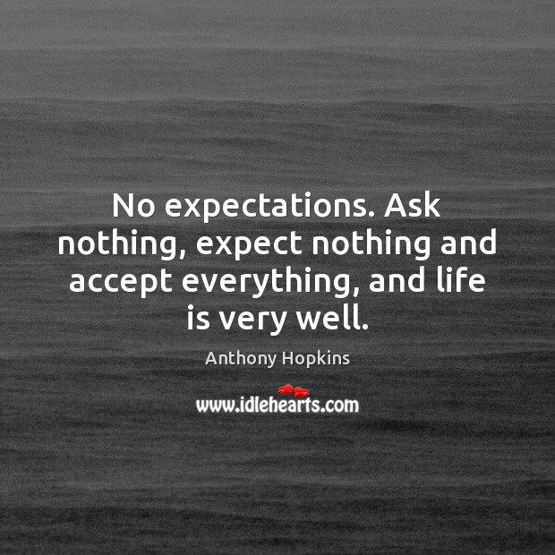 No expectations. Ask nothing, expect nothing and accept everything, and life is very well. Anthony Hopkins Picture Quote