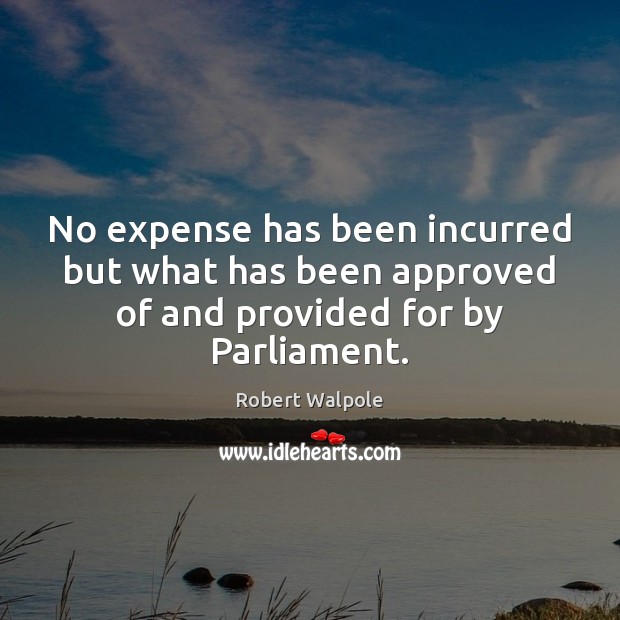No expense has been incurred but what has been approved of and provided for by Parliament. Robert Walpole Picture Quote