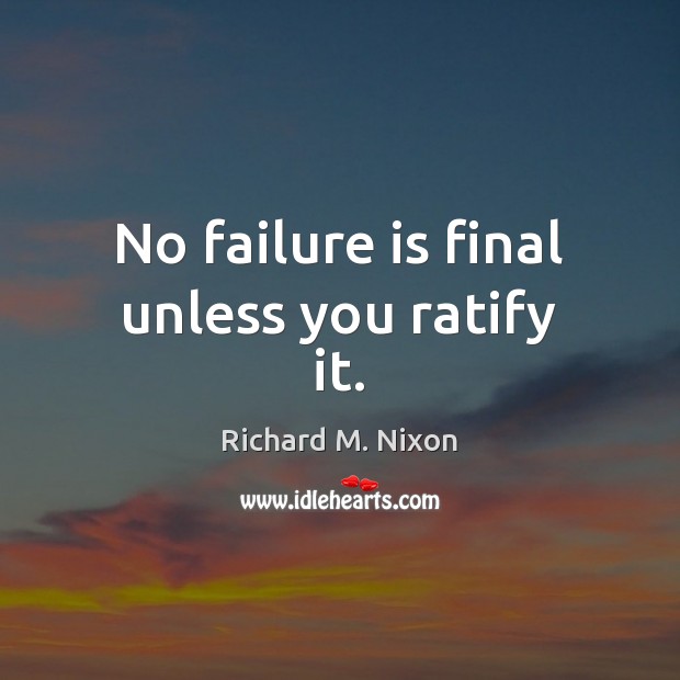 No failure is final unless you ratify it. Richard M. Nixon Picture Quote
