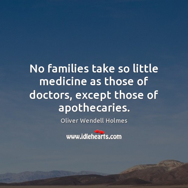 No families take so little medicine as those of doctors, except those of apothecaries. Oliver Wendell Holmes Picture Quote