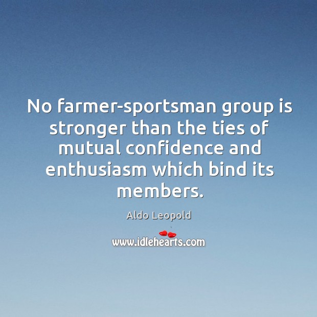 No farmer-sportsman group is stronger than the ties of mutual confidence and Aldo Leopold Picture Quote