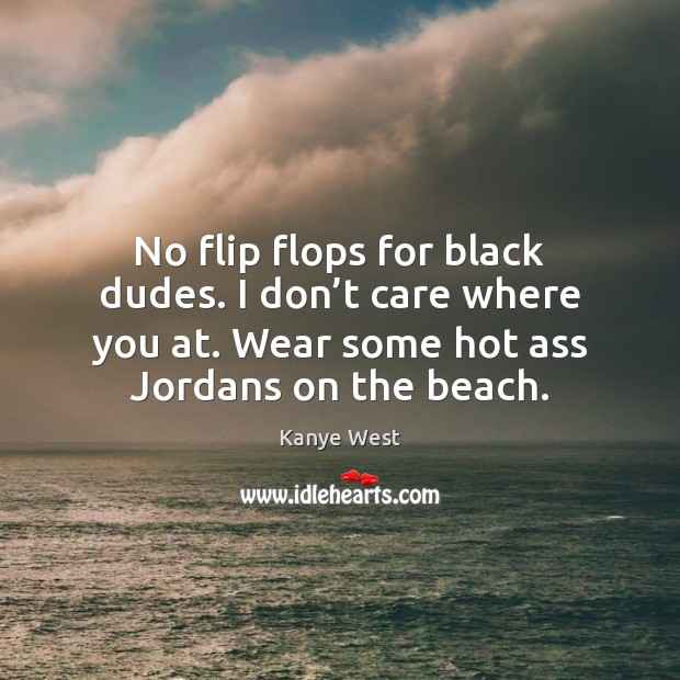 No flip flops for black dudes. I don’t care where you Kanye West Picture Quote