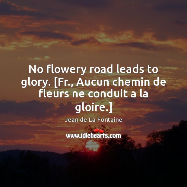 No flowery road leads to glory. [Fr., Aucun chemin de fleurs ne conduit a la gloire.] Image