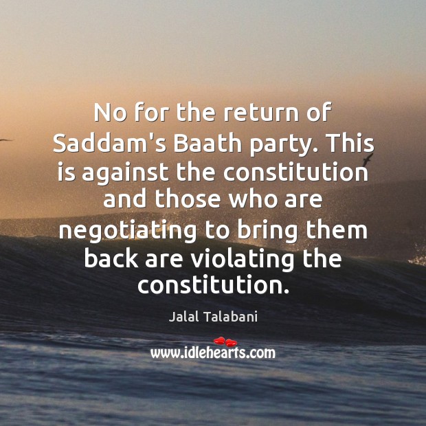 No for the return of Saddam’s Baath party. This is against the Jalal Talabani Picture Quote