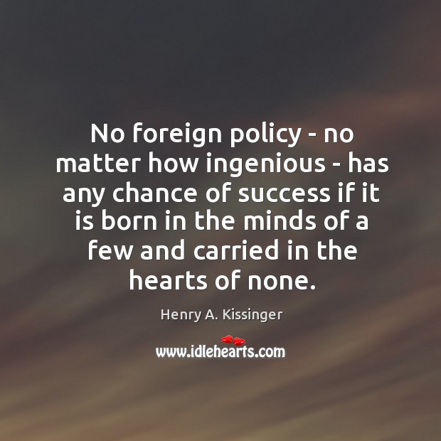No foreign policy – no matter how ingenious – has any chance Henry A. Kissinger Picture Quote