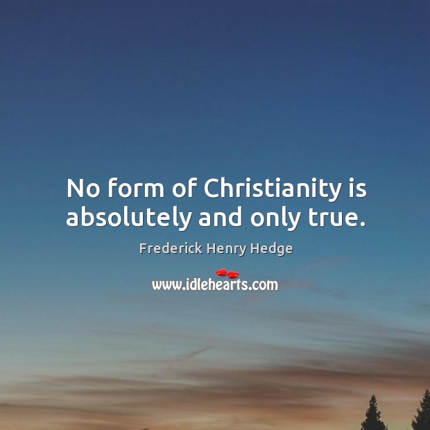 No form of christianity is absolutely and only true. Frederick Henry Hedge Picture Quote