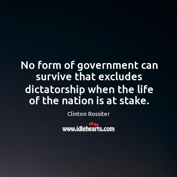 No form of government can survive that excludes dictatorship when the life Clinton Rossiter Picture Quote