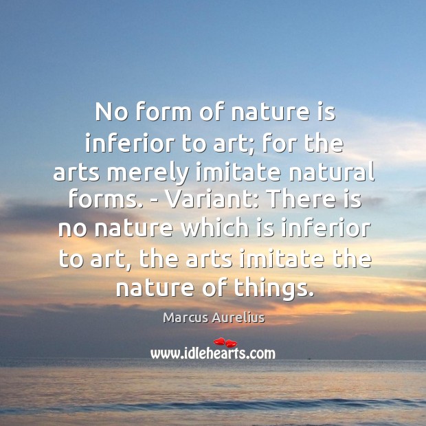 No form of nature is inferior to art; for the arts merely Image