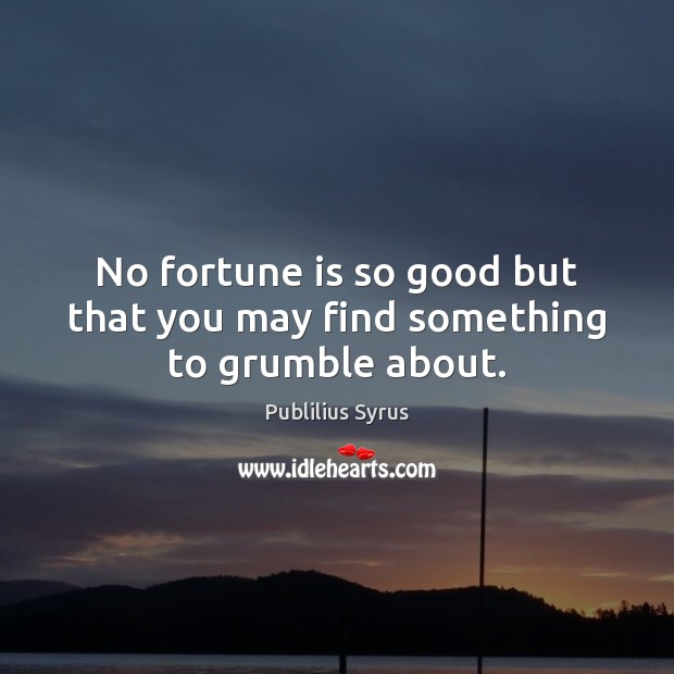 No fortune is so good but that you may find something to grumble about. Publilius Syrus Picture Quote