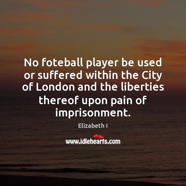 No foteball player be used or suffered within the City of London Elizabeth I Picture Quote