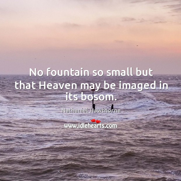 No fountain so small but that Heaven may be imaged in its bosom. Nathaniel Hawthorne Picture Quote
