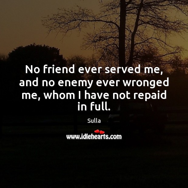 No friend ever served me, and no enemy ever wronged me, whom I have not repaid in full. Sulla Picture Quote