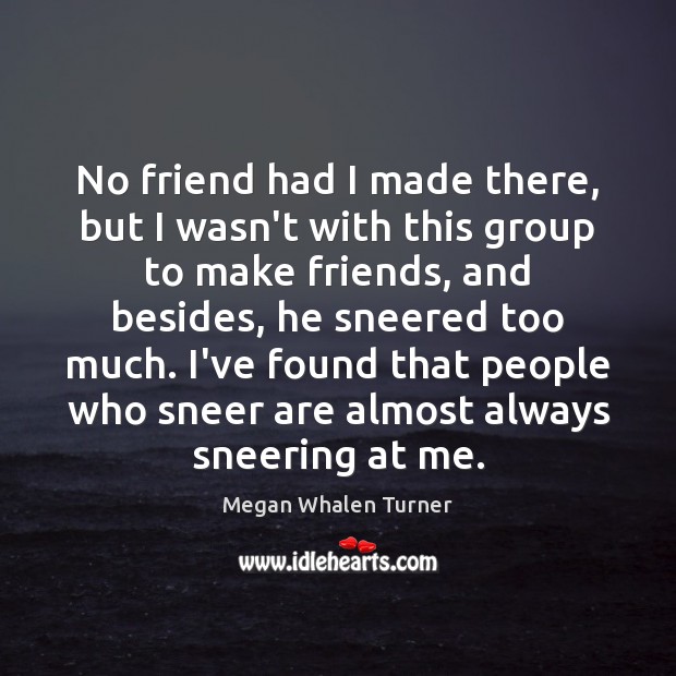 No friend had I made there, but I wasn’t with this group Megan Whalen Turner Picture Quote