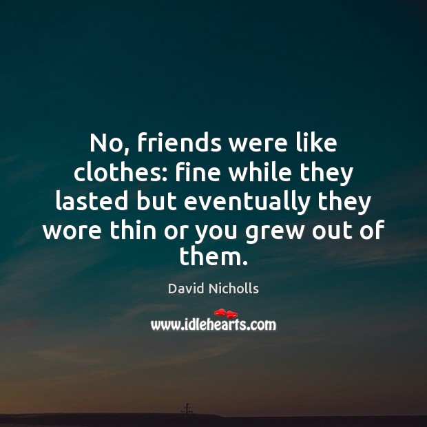 No, friends were like clothes: fine while they lasted but eventually they David Nicholls Picture Quote