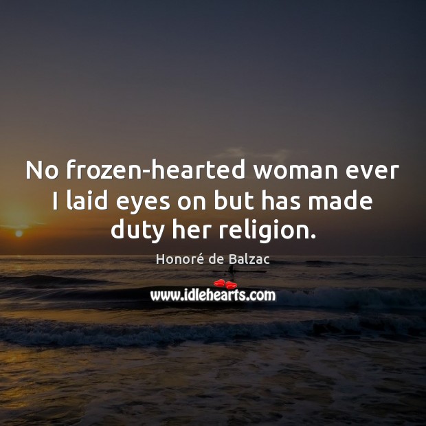 No frozen-hearted woman ever I laid eyes on but has made duty her religion. Honoré de Balzac Picture Quote