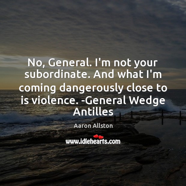 No, General. I’m not your subordinate. And what I’m coming dangerously close Image
