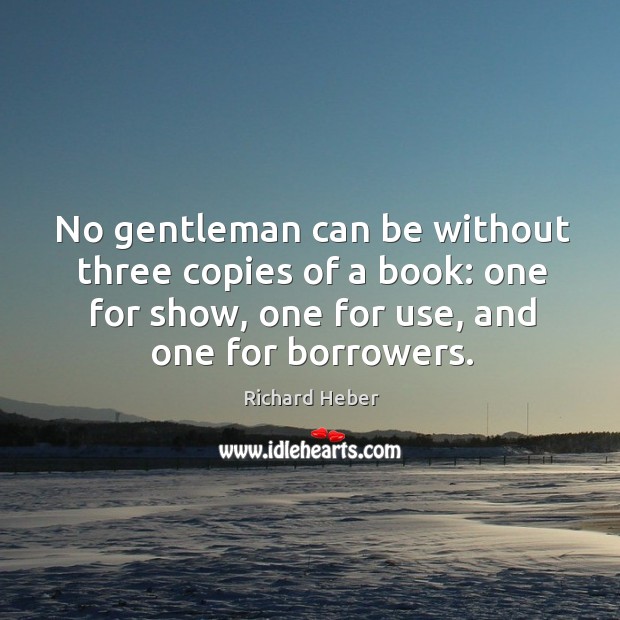 No gentleman can be without three copies of a book: one for show, one for use, and one for borrowers. Richard Heber Picture Quote