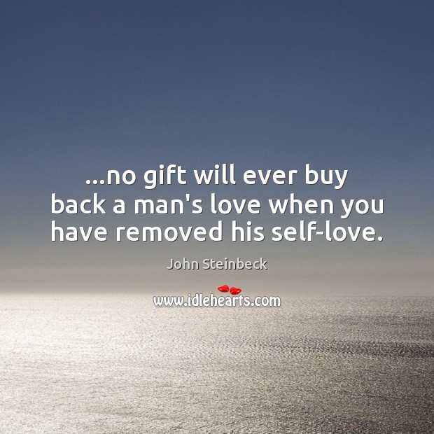 …no gift will ever buy back a man’s love when you have removed his self-love. John Steinbeck Picture Quote