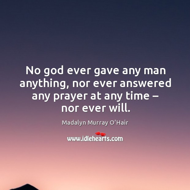 No God ever gave any man anything, nor ever answered any prayer at any time – nor ever will. Image