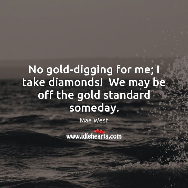 No gold-digging for me; I take diamonds!  We may be off the gold standard someday. Mae West Picture Quote