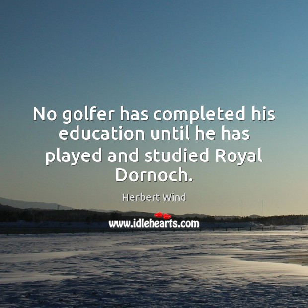 No golfer has completed his education until he has played and studied Royal Dornoch. Herbert Wind Picture Quote