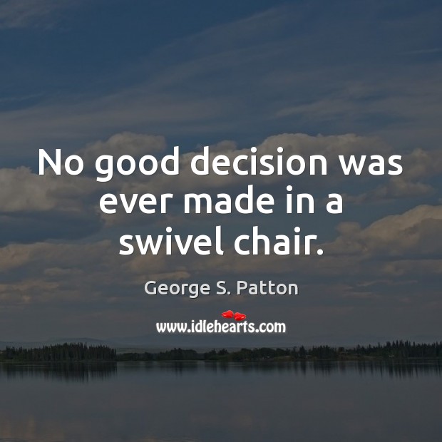 No good decision was ever made in a swivel chair. George S. Patton Picture Quote