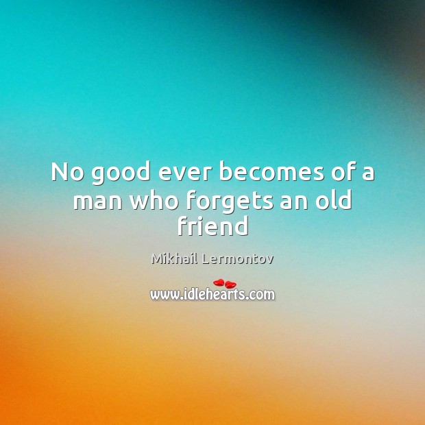 No good ever becomes of a man who forgets an old friend Mikhail Lermontov Picture Quote