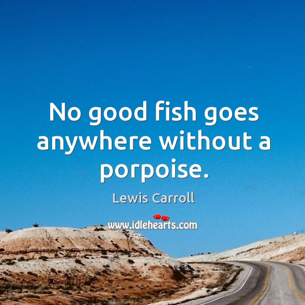 No good fish goes anywhere without a porpoise. Lewis Carroll Picture Quote