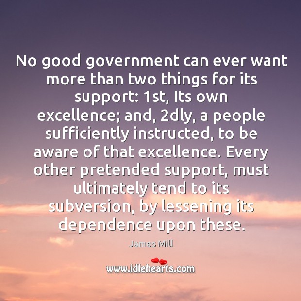 No good government can ever want more than two things for its James Mill Picture Quote