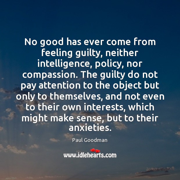 No good has ever come from feeling guilty, neither intelligence, policy, nor Paul Goodman Picture Quote