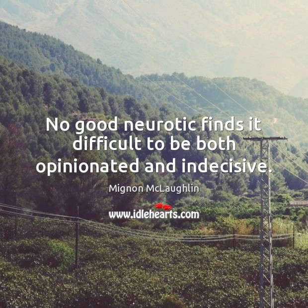 No good neurotic finds it difficult to be both opinionated and indecisive. Mignon McLaughlin Picture Quote