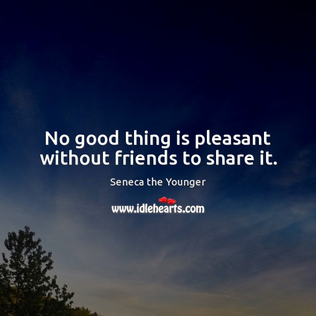 No good thing is pleasant without friends to share it. Seneca the Younger Picture Quote