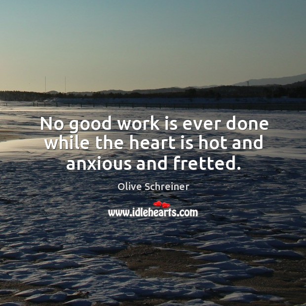 No good work is ever done while the heart is hot and anxious and fretted. Olive Schreiner Picture Quote