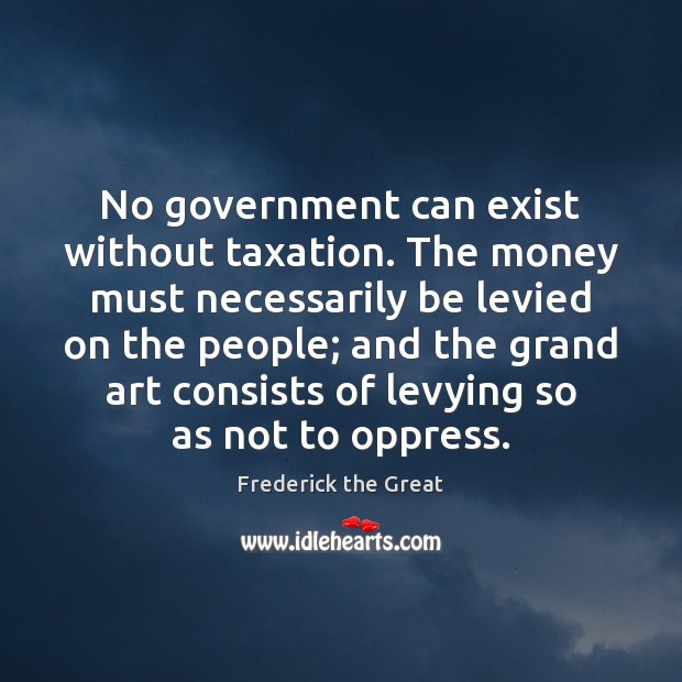 No government can exist without taxation. The money must necessarily be levied Image