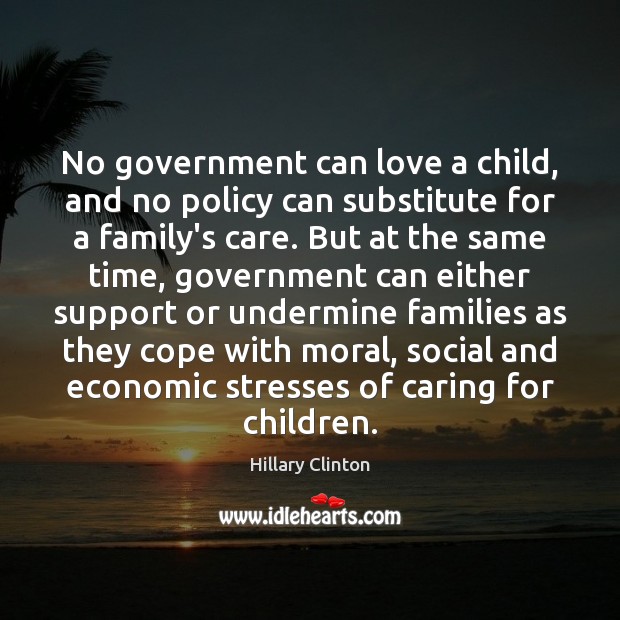 No government can love a child, and no policy can substitute for Hillary Clinton Picture Quote