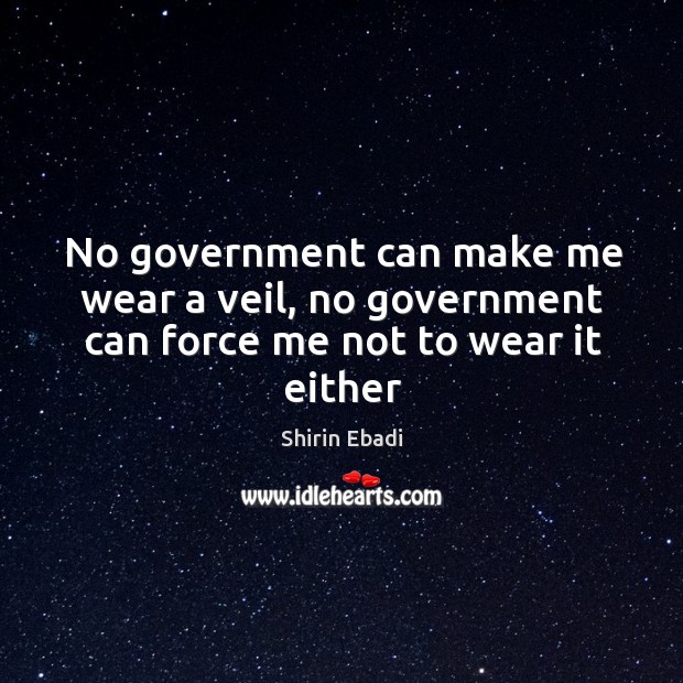 No government can make me wear a veil, no government can force me not to wear it either Shirin Ebadi Picture Quote