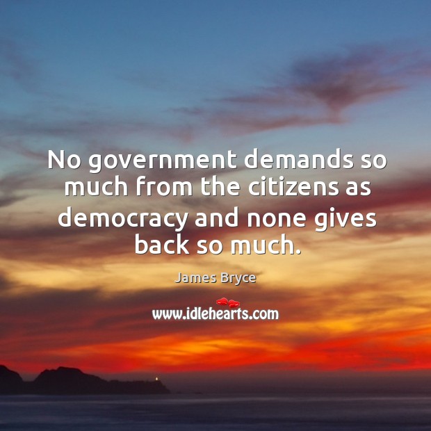 No government demands so much from the citizens as democracy and none gives back so much. James Bryce Picture Quote