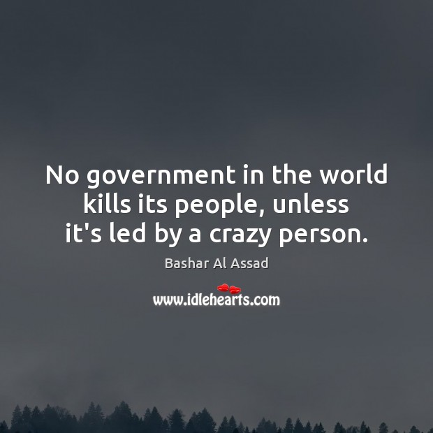 No government in the world kills its people, unless it’s led by a crazy person. Image