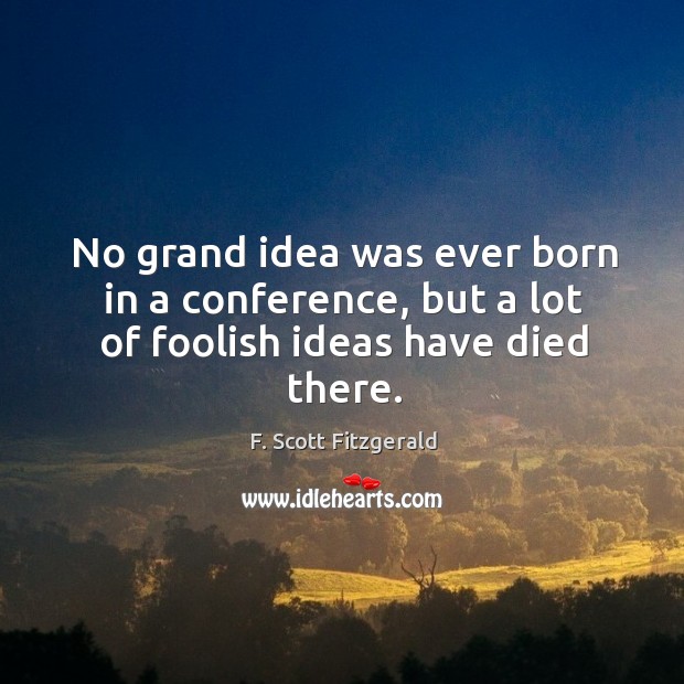 No grand idea was ever born in a conference, but a lot of foolish ideas have died there. Image