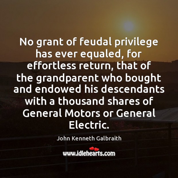 No grant of feudal privilege has ever equaled, for effortless return, that John Kenneth Galbraith Picture Quote