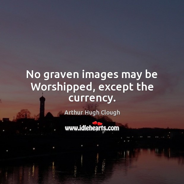 No graven images may be Worshipped, except the currency. Arthur Hugh Clough Picture Quote