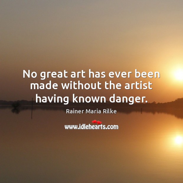 No great art has ever been made without the artist having known danger. Rainer Maria Rilke Picture Quote