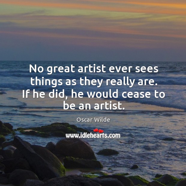 No great artist ever sees things as they really are. If he did, he would cease to be an artist. Oscar Wilde Picture Quote