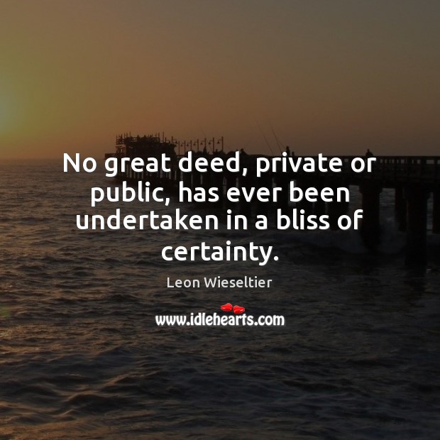 No great deed, private or public, has ever been undertaken in a bliss of certainty. Leon Wieseltier Picture Quote