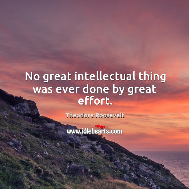 No great intellectual thing was ever done by great effort. Theodore Roosevelt Picture Quote
