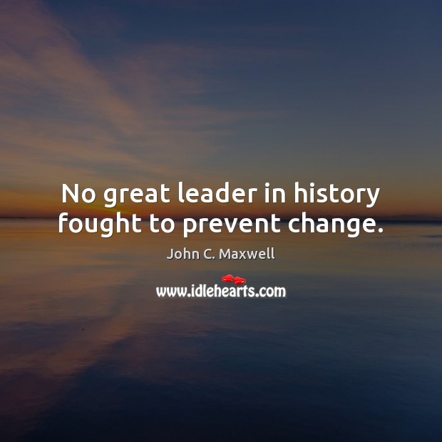 No great leader in history fought to prevent change. John C. Maxwell Picture Quote