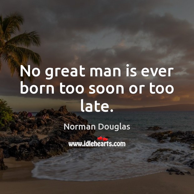 No great man is ever born too soon or too late. Norman Douglas Picture Quote