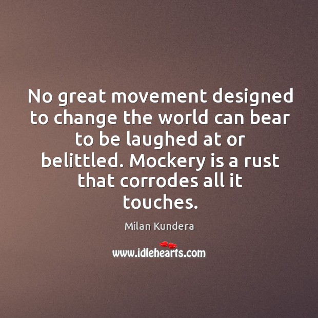 No great movement designed to change the world can bear to be laughed at or belittled. 