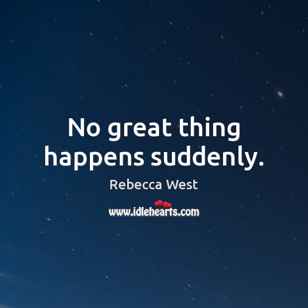 No great thing happens suddenly. Rebecca West Picture Quote